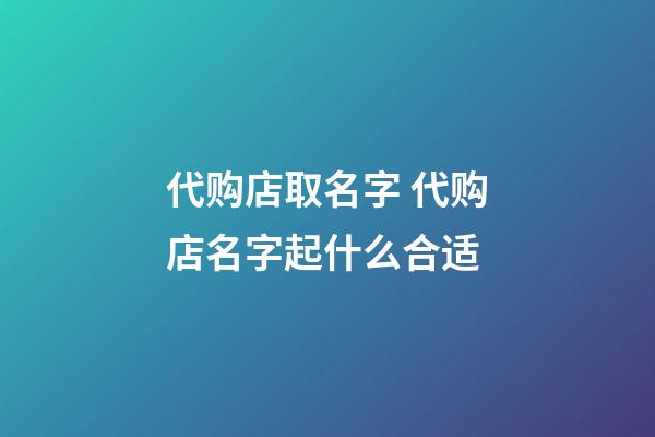 代购店取名字 代购店名字起什么合适-第1张-店铺起名-玄机派